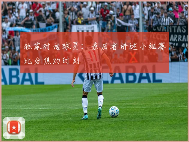 独家对话球员：亲历者讲述小组赛比分焦灼时刻
