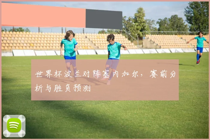 世界杯波兰对阵塞内加尔，赛前分析与胜负预测