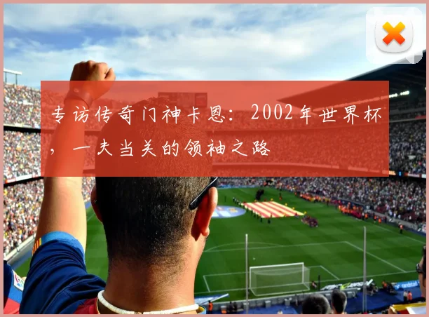专访传奇门神卡恩：2002年世界杯，一夫当关的领袖之路