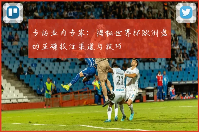 专访业内专家：揭秘世界杯欧洲盘的正确投注渠道与技巧