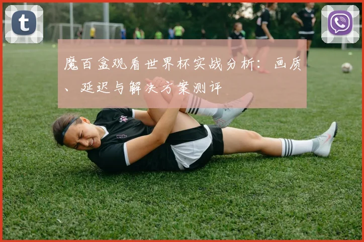 魔百盒观看世界杯实战分析：画质、延迟与解决方案测评