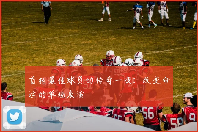 首轮最佳球员的传奇一夜：改变命运的单场表演