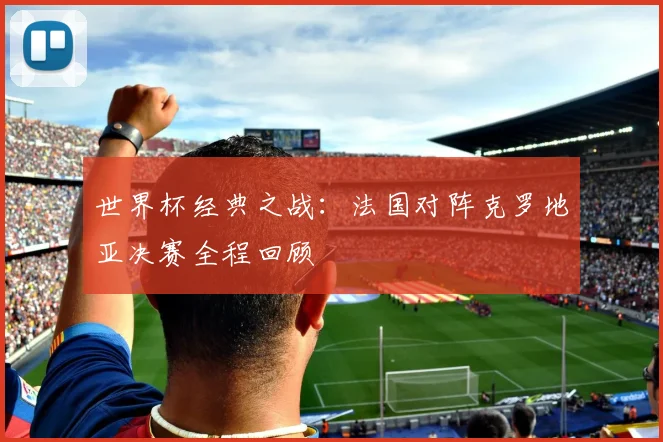 世界杯经典之战：法国对阵克罗地亚决赛全程回顾