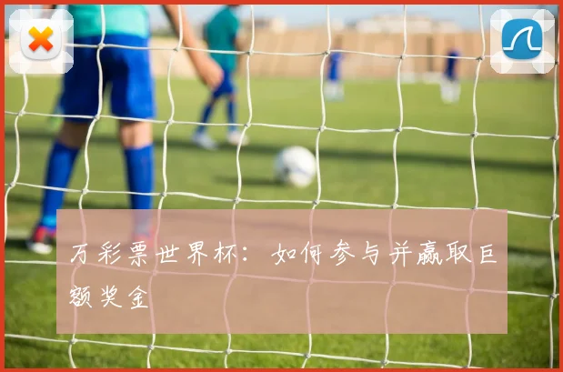 万彩票世界杯：如何参与并赢取巨额奖金