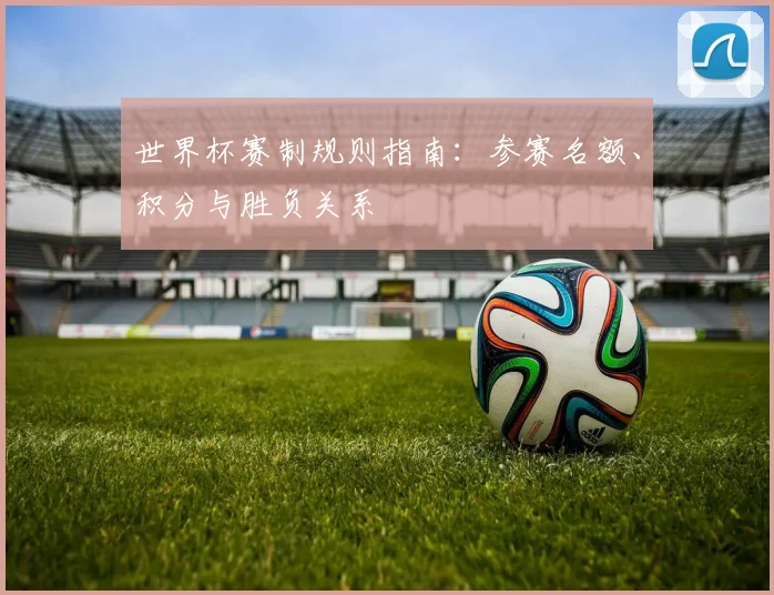 世界杯赛制规则指南：参赛名额、积分与胜负关系
