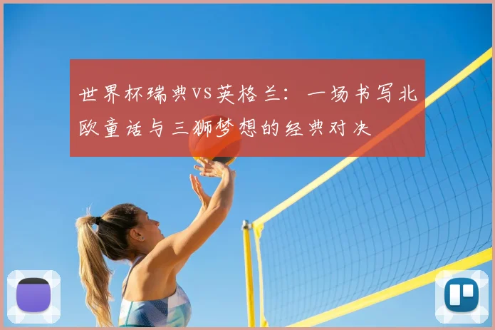 世界杯瑞典vs英格兰:一场书写北欧童话与三狮梦想的经典对决