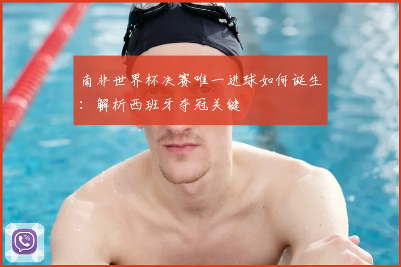 南非世界杯决赛唯一进球如何诞生：解析西班牙夺冠关键