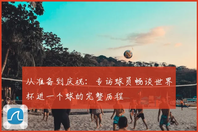 从准备到庆祝：专访球员畅谈世界杯进一个球的完整历程