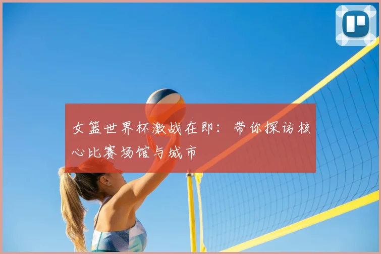 女篮世界杯激战在即:带你探访核心比赛场馆与城市