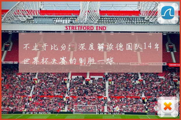不止于比分：深度解读德国队14年世界杯决赛的制胜一球