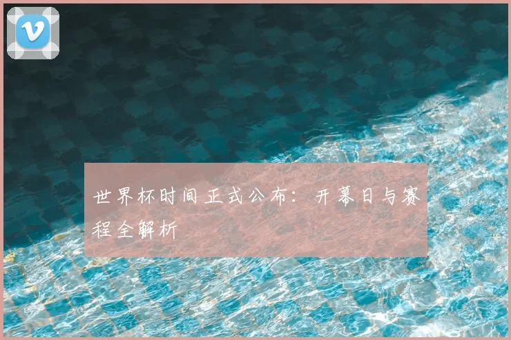 世界杯时间正式公布:开幕日与赛程全解析