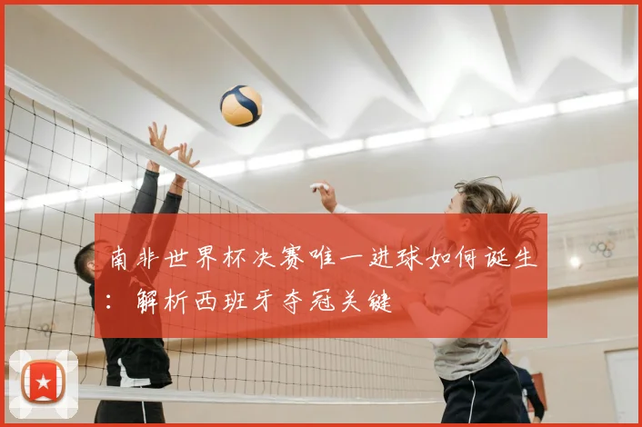 南非世界杯决赛唯一进球如何诞生:解析西班牙夺冠关键