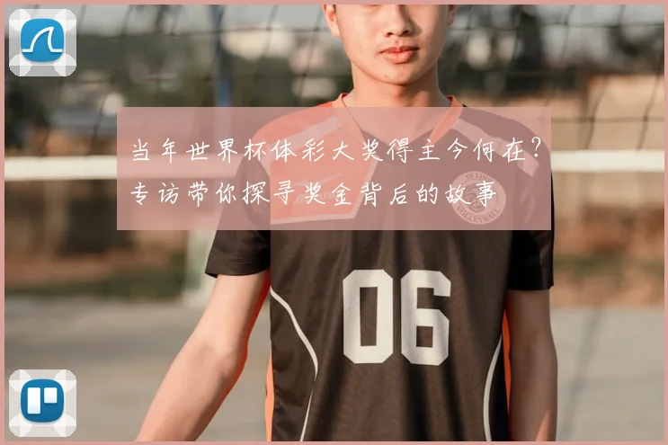 当年世界杯体彩大奖得主今何在?专访带你探寻奖金背后的故事