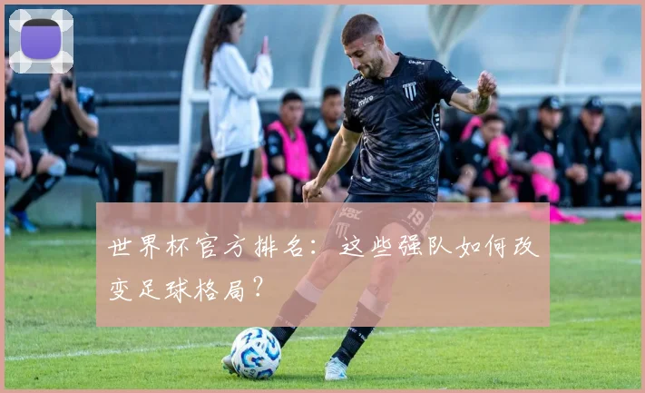 世界杯官方排名：这些强队如何改变足球格局？