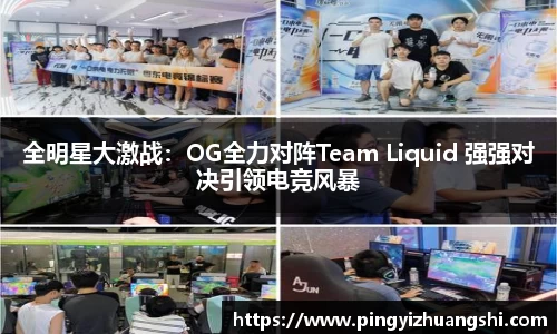 全明星大激战：OG全力对阵Team Liquid 强强对决引领电竞风暴